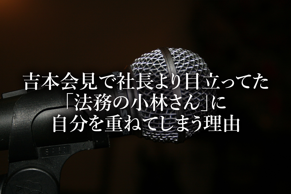 吉本会見で岡本社長より目立ってた「法務の小林さん」に自分を重ねてしまう理由